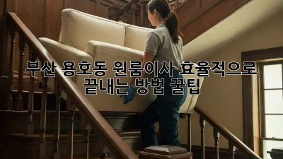 부산 용호동 원룸이사, 효율적으로 끝내는 방법 꿀팁🍯