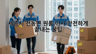 세종시 전동면 원룸 이사, 안전하게 끝내는 꿀팁! ✨